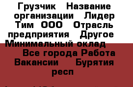 Грузчик › Название организации ­ Лидер Тим, ООО › Отрасль предприятия ­ Другое › Минимальный оклад ­ 6 000 - Все города Работа » Вакансии   . Бурятия респ.